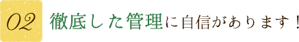 【その2】徹底した管理に自身があります！