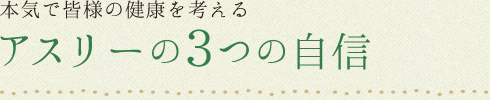 本気で皆様の健康を考える アスリーの3つの自信